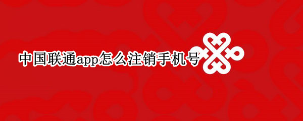 中国联通app怎么注销手机号（中国联通app怎么注销手机号码）
