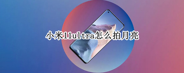 小米11ultra怎么拍月亮（小米11ultra怎么拍月亮miui13）