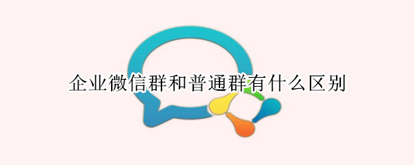企业微信群和普通群有什么区别（企业微信群和普通群有什么区别呢）