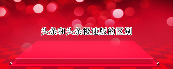 头条和头条极速版的区别 头条和头条极速版的区别在哪里