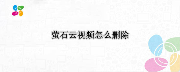 萤石云视频怎么删除 萤石云视频怎么删除片段