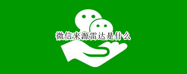 微信来源雷达是什么 微信来源雷达是什么东西