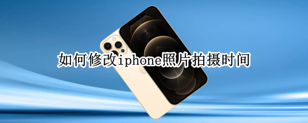 如何修改iphone照片拍摄时间（修改iphone照片拍摄时间用app）