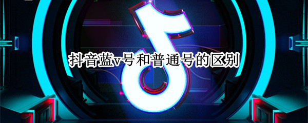 抖音蓝v号和普通号的区别（抖音蓝v号和企业号有没有区别）