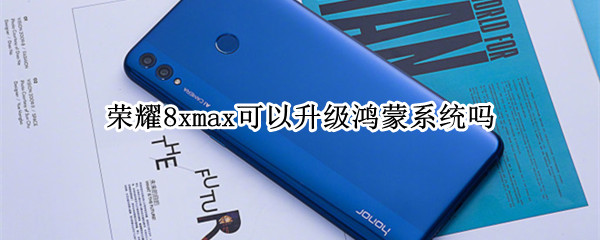荣耀8xmax可以升级鸿蒙系统吗（荣耀8xmax可以升级鸿蒙系统吗怎么升级）