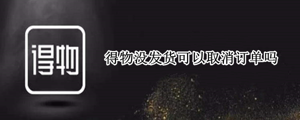 得物没发货可以取消订单吗 得物没发货可以取消订单吗可以退货吗?