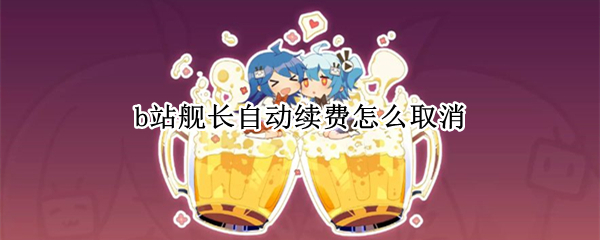 b站舰长自动续费怎么取消 b站舰长自动续费怎么取消不了