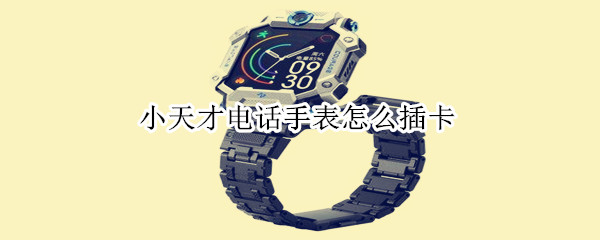 小天才电话手表怎么插卡 小天才电话手表怎么取卡