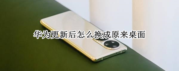 华为更新后怎么换成原来桌面（华为更新后桌面怎么变回来）