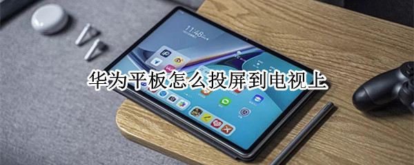 华为平板怎么投屏到电视上（华为平板怎么投屏到电视上播放）