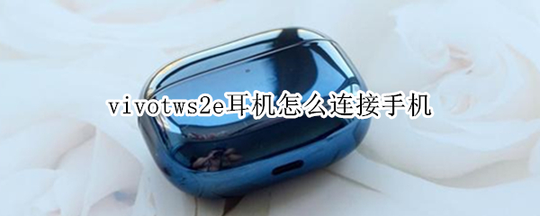 vivotws2e耳机怎么连接手机（vivotws2e耳机连接手机怎么断断续续的）