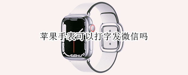 苹果手表可以打字发微信吗 苹果手表微信不能打字怎么回事