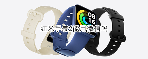 红米手表2能用微信吗 红米手表2能用微信吗知乎