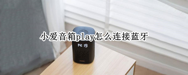 小爱音箱play怎么连接蓝牙（小爱音箱play怎么连接蓝牙放歌）