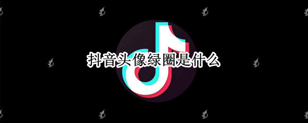 抖音头像绿圈是什么 抖音头像下面绿圈是什么