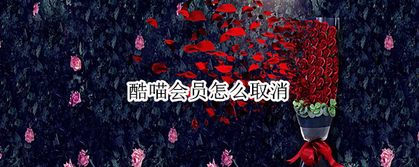 酷喵会员怎么取消 酷喵会员怎么取消续费支付宝