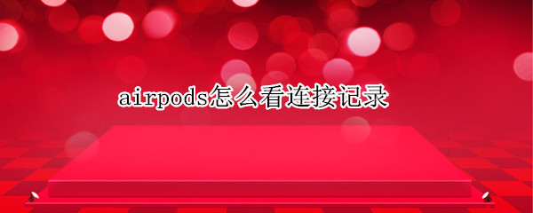 airpods怎么看连接记录（airpodspro连接记录）