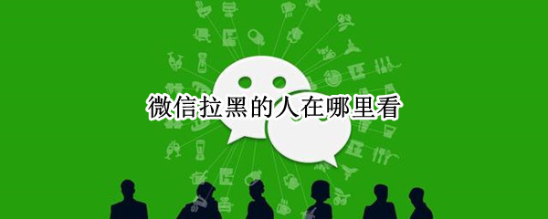 微信拉黑的人在哪里看 微信拉黑的人在哪里看得到