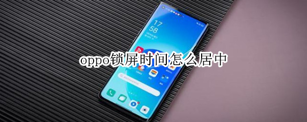 oppo锁屏时间怎么居中 oppo锁屏时间怎么居中对齐