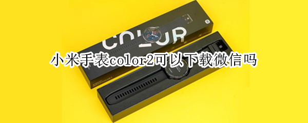 小米手表color2可以下载微信吗（小米手表color2支持微信）