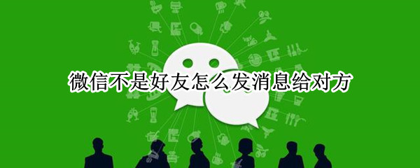 微信不是好友怎么发消息给对方 怎么给微信不是好友的发消息