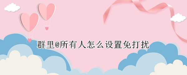 群里@所有人怎么设置免打扰 微信群里@所有人怎么设置免打扰