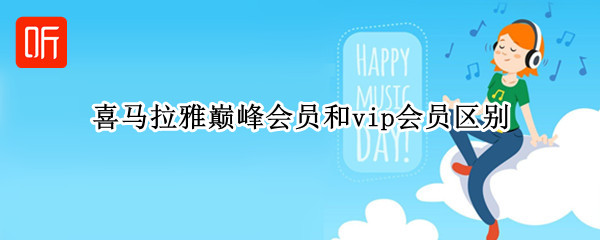 喜马拉雅巅峰会员和vip会员区别（喜马拉雅巅峰会员和vip会员区别在哪）