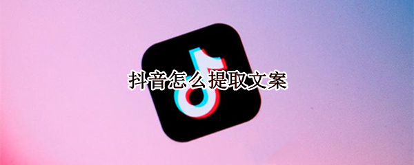 抖音怎么提取文案 抖音怎么提取文案音乐