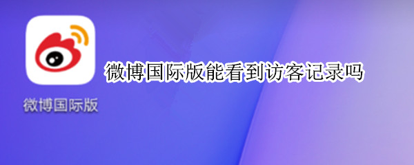 微博国际版能看到访客记录吗（微博国际版怎么看访客记录）