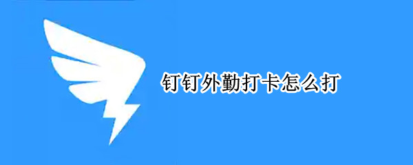 钉钉外勤打卡怎么打 钉钉外勤打卡怎么打开