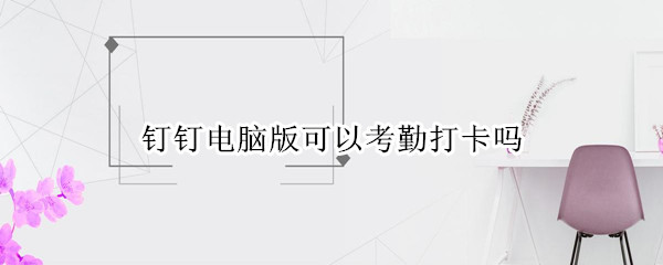 钉钉电脑版可以考勤打卡吗 钉钉电脑上可以考勤打卡吗