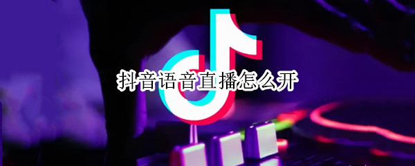 抖音语音直播怎么开（抖音语音直播怎么开直播聊天室）