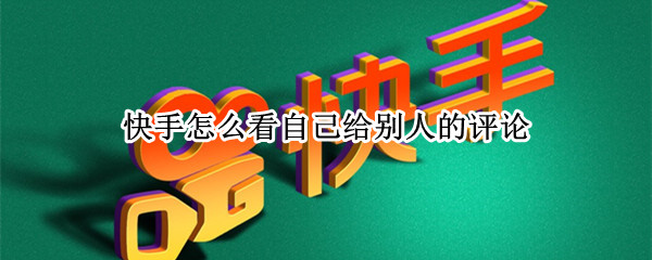 快手怎么看自己给别人的评论 快手怎么看自己给别人的评论和点赞