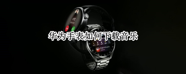 华为手表如何下载音乐 华为手表如何下载音乐?