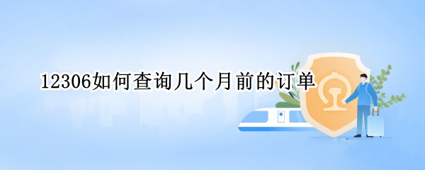 12306如何查询几个月前的订单（12306如何查询几个月前的订单信息）