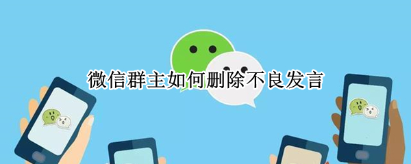 微信群主如何删除不良发言 微信群主如何删除成员发的信息