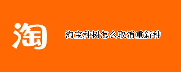 淘宝种树怎么取消重新种（淘宝种果树怎么取消）