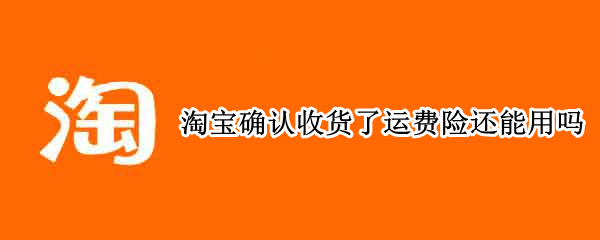 淘宝确认收货了运费险还能用吗 淘宝确认收货了运费险还能用吗怎么退