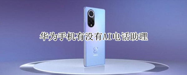华为手机有没有AI电话助理 华为手机有没有ai电话助理软件