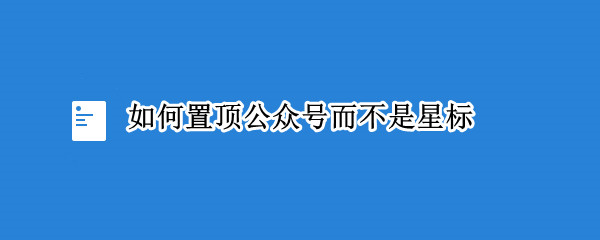 如何置顶公众号而不是星标 公众号怎么置顶星标