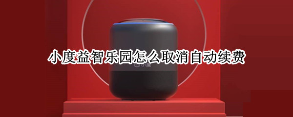 小度益智乐园怎么取消自动续费（小度益智乐园怎么取消自动续费苹果手机）