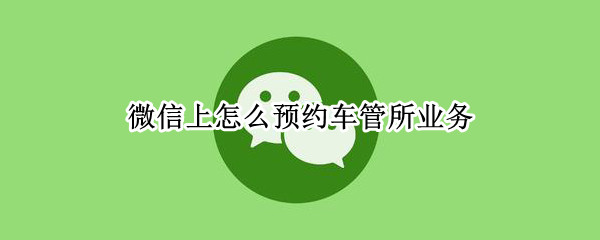 微信上怎么预约车管所业务（车管所微信预约怎么预约）