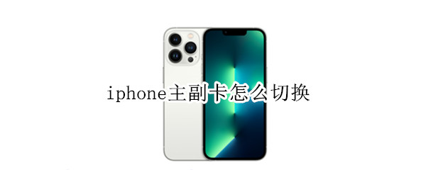 iphone主副卡怎么切换（iphone主副卡怎么切换打电话）