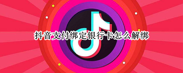 抖音支付绑定银行卡怎么解绑 抖音支付绑定银行卡怎么解绑支付宝