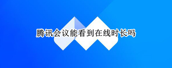 腾讯会议能看到在线时长吗（腾讯会议能显示在线时长吗）