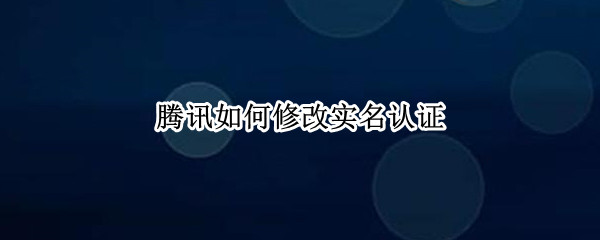 腾讯如何修改实名认证（腾讯如何修改实名认证QQ）