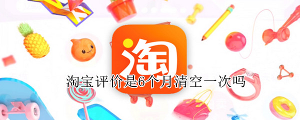 淘宝评价是6个月清空一次吗（淘宝评价是6个月清空一次吗知乎）
