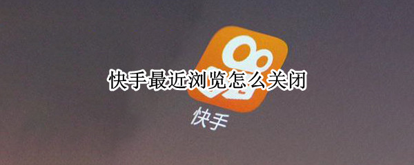 快手最近浏览怎么关闭 快手最近浏览怎么关闭记录