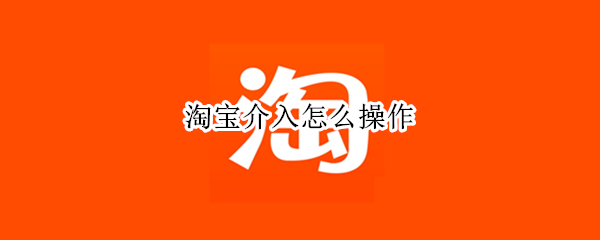 淘宝介入怎么操作（申请淘宝介入怎么操作）