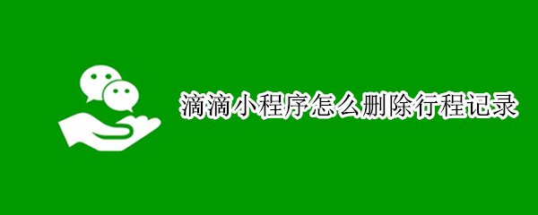 滴滴小程序怎么删除行程记录（滴滴出行小程序订单记录怎么删除）